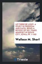 Let There Be Light: A Study in Freedom and Faith, Being a Review of Six Years Ministry in Sioux City, Iowa; Pp. 1-140