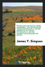 Physicians and Physic: Three Addresses, I. on the Duties of Young Physicians; II. on the Prospects of Young Physicians; III. on the Modern Ad