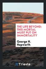 The Life Beyond: This Mortal Must Put on Immortality