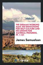 The German Working Man: His Institutions for Self-Culture and His Unions for Material Progress, Pp. 1-121