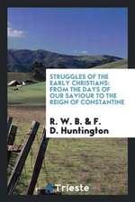 Struggles of the Early Christians: From the Days of Our Saviour to the Reign of Constantine