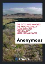 The Cottage Among the Mountains. a Narrative of Peculiarly Interesting Facts