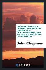 Cholera Curable: A Demonstration of the Causes, Non-Contagiousness, and Successful Treatment of the Disease