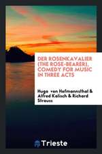 Der Rosenkavalier =: The Rose-Bearer: Comedy for Music in Three Acts by ...