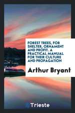 Forest Trees, for Shelter, Ornament and Profit. a Practical Manual for Their Culture and Propagation