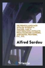 The French Language with or Without a Teacher. Part II: Conversation, Extracts from Standard Authors, Anecdotes, Proverbs, Etc., Etc.