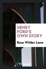 Henry Ford's Own Story; How a Farmer Boy Rose to the Power That Goes with Many Millions, Yet Never Lost Touch with Humanity, as Told to Rose Wilder La