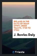 Ireland in the Days of Dean Swift: (irish Tracts, 1720 to 1734)