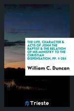 The Life, Character & Acts of John the Baptist & the Relation of His Ministry to the Christian ...