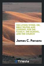 The Living Word: Or, Bible Truths and Lessons. for the Family, the School, and the Church