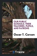 Our Public Schools: Their Teachers, Pupils, and Patrons