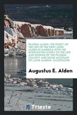 Pilgrim Alden: The Story of the Life of the First John Alden in America with the Interwoven ...