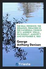 The Real Presence: The Sermons, Preached in the Cathedral Church of S. Andrew, Wells, on Sunday, August 7 and November 6, 1853