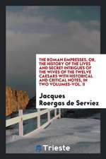 The Roman Empresses, Or, the History of the Lives and Secret Intrigues of the Wives of the Twelve Caesars with Historical and Critical Notes, in Two V