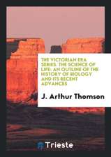 The Victorian Era Series. the Science of Life: An Outline of the History of Biology and Its Recent Advances