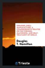 Shrapnel Shell Manufacture; A Comprehensive Treatise on the Forging, Machining, and Heat-Treatment of Shells, and the Manufacture of Cartridge Cases a