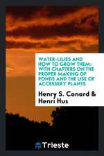 Water-Lilies and How to Grow Them: With Chapters on the Proper Making of Ponds and the Use of ...