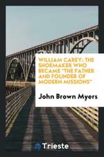 William Carey: The Shoemaker Who Became the Father and Founder of Modern Missions