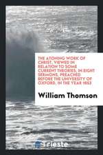 The Atoning Work of Christ, Viewed in Relation to Some Current Theories, in Eight Sermons, Preached Before the University of Oxford, in the Year 1853