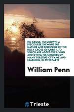 No Cross, No Crown; A Discourse Shewing the Nature and Discipline of the Holy Cross of Christ, to Which Are Added the Living and Dying Testimonies of