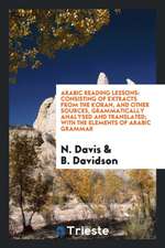Arabic Reading Lessons: Consisting of Extracts from the Koran, and Other Sources, Grammatically Analysed and Translated; With the Elements of