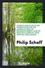 Church and State in the United States or the American Idea of Religious Liberty and Its Practical Effects, with Official Documents