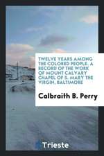 Twelve Years Among the Colored People. a Record of the Work of Mount Calvary Chapel of S. Mary the Virgin, Baltimore