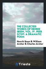 The Collected Works of Henrik Ibsen, Vol. IV. Peer Gynt: A Dramatic Poem