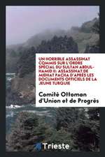 Un Horrible Assassinat Commis Sur l'Ordre Spécial Du Sultan Abdul-Hamid II: Assassinat de Midhat Pacha d'Après Les Documents Officiels de la Jeune Tur