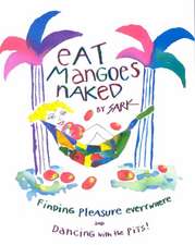 Eat Mangoes Naked: Finding Pleasure Everywhere (and Dancing with the Pits)