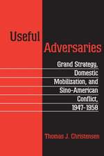 Useful Adversaries – Grand Strategy, Domestic Mobilization, and Sino–American Conflict, 1947–1958