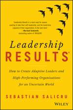 Leadership Results: How to Create Adaptive Leaders and High–Performing Organisations for an Uncertain World