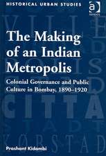 The Making of an Indian Metropolis: Colonial Governance and Public Culture in Bombay, 1890-1920