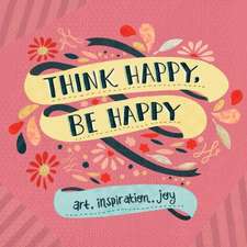 Think Happy, Be Happy: Words and Art to Inspire by Over 20 Contributing Artists