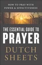 The Essential Guide to Prayer – How to Pray with Power and Effectiveness