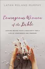 Courageous Women of the Bible – Leaving Behind Fear and Insecurity for a Life of Confidence and Freedom