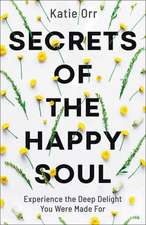 Secrets of the Happy Soul – Experience the Deep Delight You Were Made For