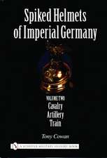 Spiked Helmets of Imperial Germany: Volume II - Cavalry, Artillery, Train