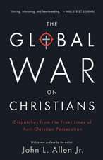 The Global War on Christians: Dispatches from the Front Lines of Anti-Christian Persecution