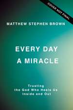 Every Day a Miracle: Trusting the God Who Heals Us Inside and Out