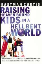 Raising Heaven Bound Kids in a Hell Bent World: Sound Advice and Spiritual Guidance to Train Up Your Teenagers and Prepare Them for Daily Battle