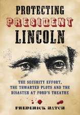 Protecting President Lincoln: The Security Effort, the Thwarted Plots and the Disaster at Ford's Theater