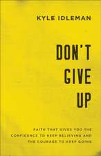 Don`t Give Up – Faith That Gives You the Confidence to Keep Believing and the Courage to Keep Going