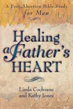 Healing a Father`s Heart – A Post–Abortion Bible Study for Men