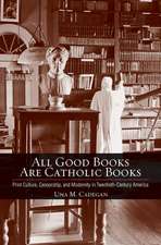 All Good Books Are Catholic Books – Print Culture, Censorship, and Modernity in Twentieth–Century America