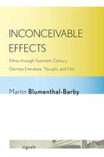 Inconceivable Effects – Ethics through Twentieth–Century German Literature, Thought, and Film