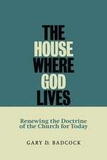 The House Where God Lives: Renewing the Doctrine of the Church for Today