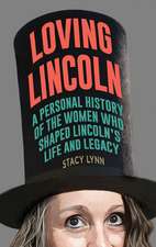 Loving Lincoln: A Personal History of the Women Who Shaped Lincoln's Life and Legacy