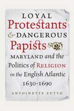 Loyal Protestants and Dangerous Papists: Maryland and the Politics of Religion in the English Atlantic, 1630-1690