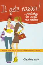 It Gets Easier! . . . And Other Lies We Tell New Mothers: A Fun, Practical Guide to Becoming a Mom